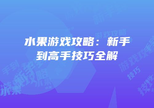 水果游戏攻略：新手到高手技巧全解