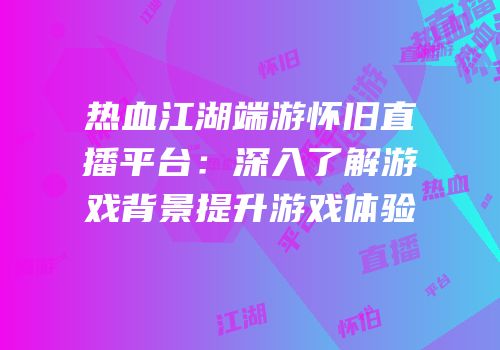 热血江湖端游怀旧直播平台：深入了解游戏背景提升游戏体验