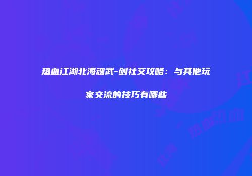 热血江湖北海魂武-剑社交攻略：与其他玩家交流的技巧有哪些