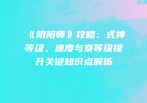 《阴阳师》攻略：式神等级、速度与寮等级提升关键知识点解析