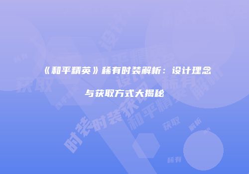 《和平精英》稀有时装解析：设计理念与获取方式大揭秘