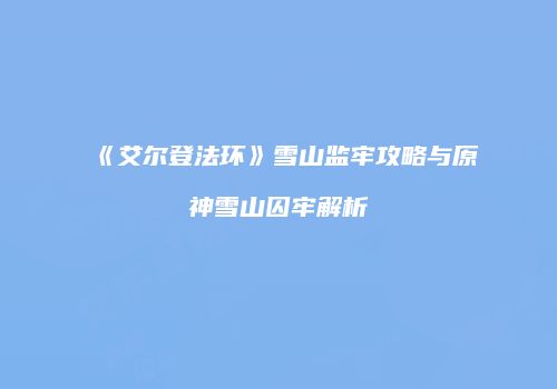 《艾尔登法环》雪山监牢攻略与原神雪山囚牢解析