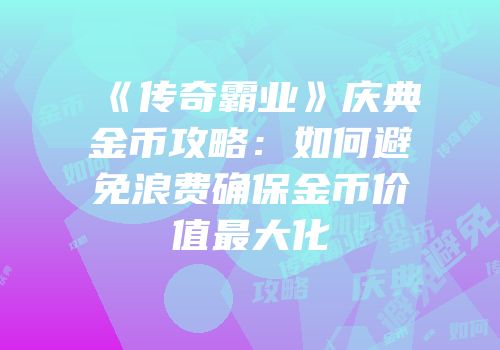 《传奇霸业》庆典金币攻略:如何避免浪费确保金币价值最大化