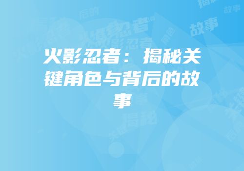 火影忍者：揭秘关键角色与背后的故事