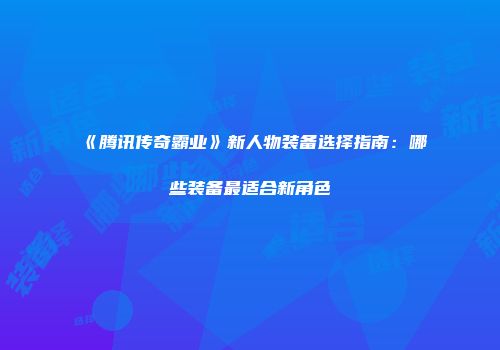 《腾讯传奇霸业》新人物装备选择指南：哪些装备最适合新角色