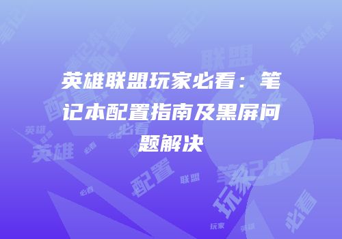 英雄联盟玩家必看：笔记本配置指南及黑屏问题解决