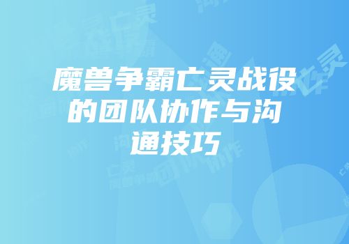 魔兽争霸亡灵战役的团队协作与沟通技巧