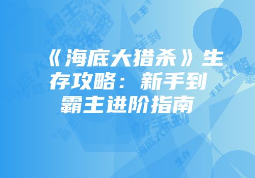 《海底大猎杀》生存攻略：新手到霸主进阶指南
