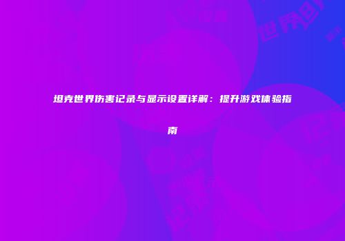 坦克世界伤害记录与显示设置详解：提升游戏体验指南