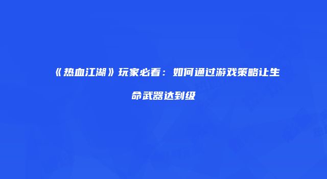 《热血江湖》玩家必看:如何通过游戏策略让生命武器达到级