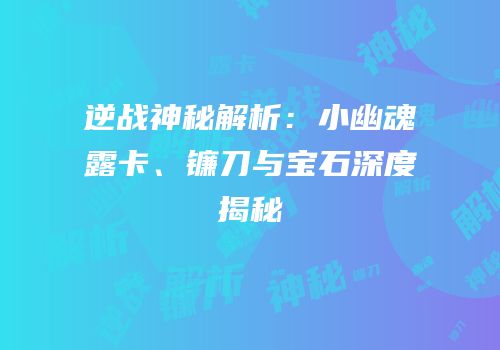 逆战神秘解析：小幽魂露卡、镰刀与宝石深度揭秘