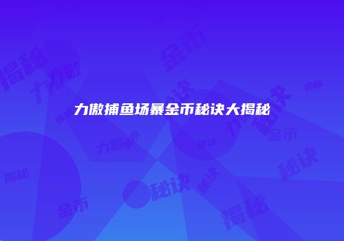 力傲捕鱼场暴金币秘诀大揭秘