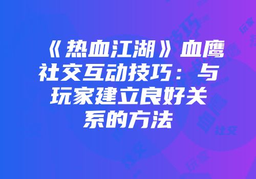 《热血江湖》血鹰社交互动技巧：与玩家建立良好关系的方法