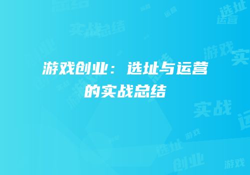 游戏创业：选址与运营的实战总结