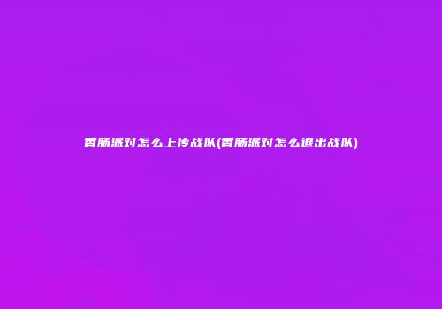 香肠派对怎么上传战队(香肠派对怎么退出战队)