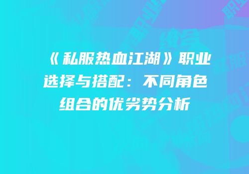《私服热血江湖》职业选择与搭配：不同角色组合的优劣势分析