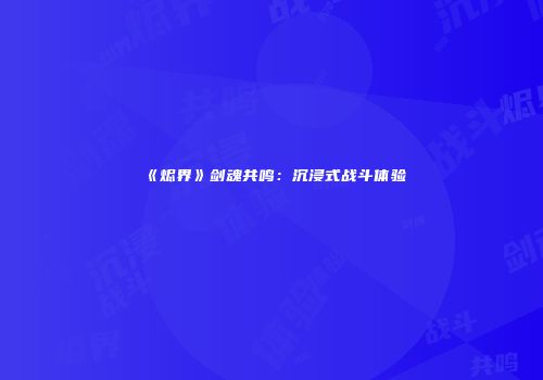 《烬界》剑魂共鸣：沉浸式战斗体验