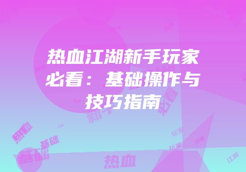 热血江湖新手玩家必看:基础操作与技巧指南