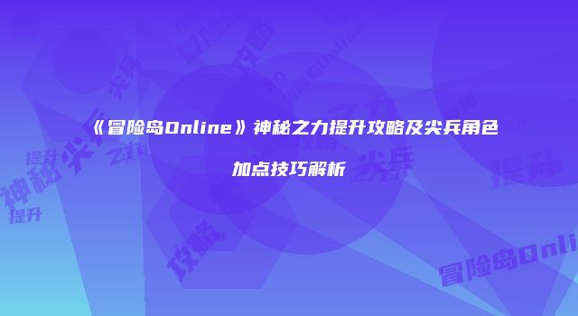 《冒险岛Online》神秘之力提升攻略及尖兵角色加点技巧解析