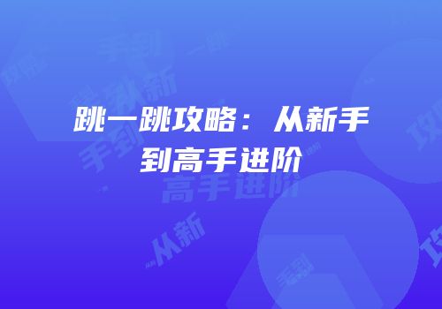 跳一跳攻略：从新手到高手进阶