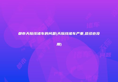 都市天际线堵车的问题(天际线堵车严重,路多也没用)