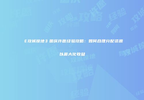 《攻城掠地》国庆许愿经验攻略：如何合理分配资源以最大化收益