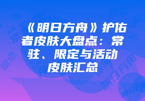 《明日方舟》护佑者皮肤大盘点：常驻、限定与活动皮肤汇总