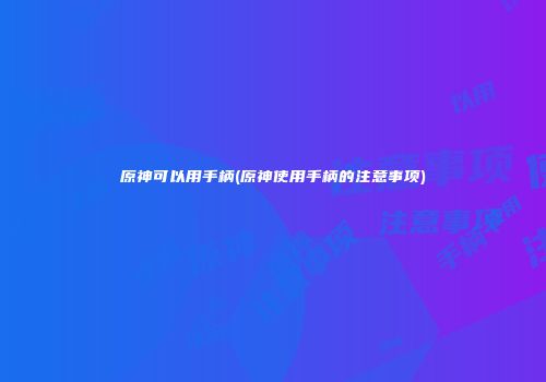 原神可以用手柄(原神使用手柄的注意事项)
