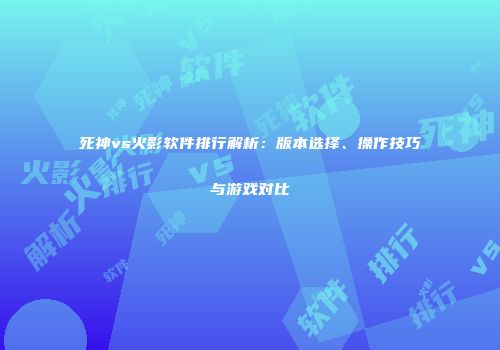 死神vs火影软件排行解析：版本选择、操作技巧与游戏对比