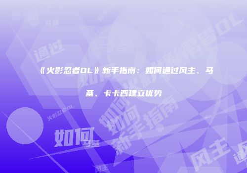 《火影忍者OL》新手指南：如何通过风主、马基、卡卡西建立优势