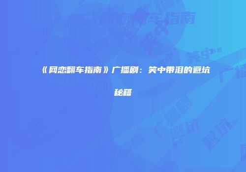 《网恋翻车指南》广播剧：笑中带泪的避坑秘籍