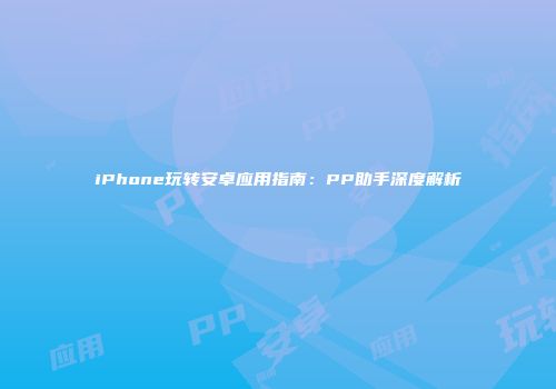 iPhone玩转安卓应用指南：PP助手深度解析