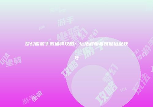 梦幻西游手游坐骑攻略：玩法解析与技能搭配技巧