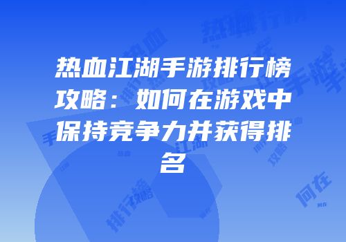 热血江湖手游排行榜攻略：如何在游戏中保持竞争力并获得排名