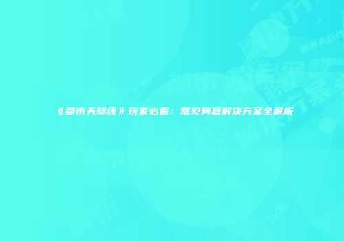《都市天际线》玩家必看：常见问题解决方案全解析