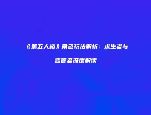 《第五人格》角色玩法解析：求生者与监管者深度解读
