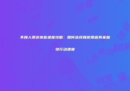 不良人页游侠客速度攻略:如何选择和使用道具来加快行动速度