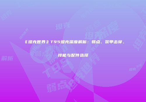 《坦克世界》T95坦克深度解析：弱点、装甲击穿、技能与配件选择
