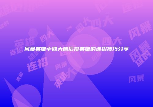 风暴英雄中四大前后排英雄的连招技巧分享