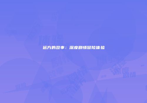 远方的故事：深度剧情冒险体验