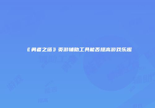 《勇者之塔》页游辅助工具能否提高游戏乐趣