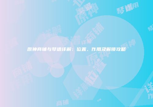 原神商铺与琴谱详解：位置、作用及解锁攻略