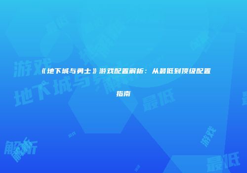 《地下城与勇士》游戏配置解析：从最低到顶级配置指南