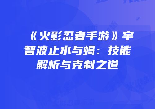 《火影忍者手游》宇智波止水与蝎：技能解析与克制之道