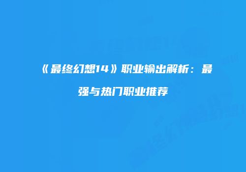 《最终幻想14》职业输出解析：最强与热门职业推荐