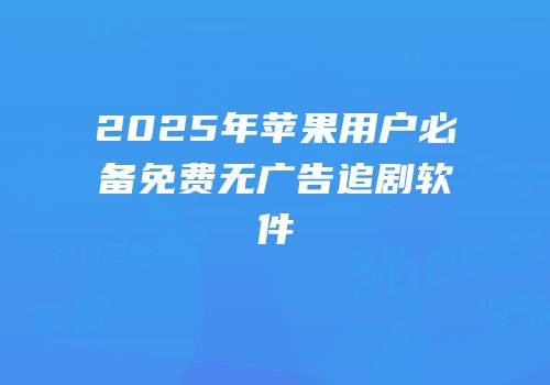2025年苹果用户必备免费无广告追剧软件