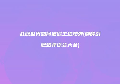 战舰世界如何摧毁主炮炮弹(巅峰战舰炮弹涂装大全)