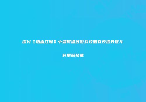 探讨《热血江湖》中如何通过游戏攻略有效提升医斗转星移技能