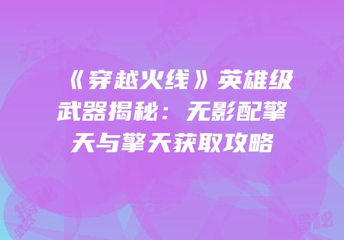 《穿越火线》英雄级武器揭秘：无影配擎天与擎天获取攻略