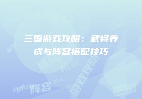 三国游戏攻略：武将养成与阵容搭配技巧